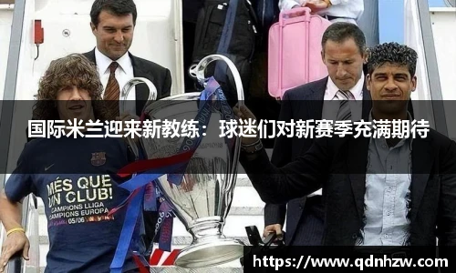 国际米兰迎来新教练：球迷们对新赛季充满期待