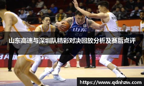 山东高速与深圳队精彩对决回放分析及赛后点评
