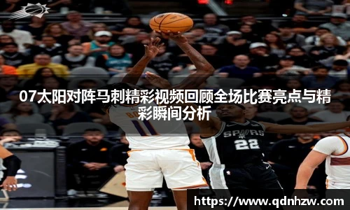 07太阳对阵马刺精彩视频回顾全场比赛亮点与精彩瞬间分析