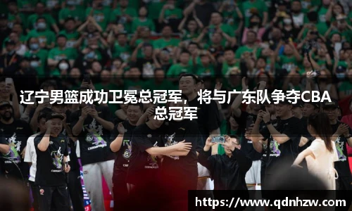 辽宁男篮成功卫冕总冠军，将与广东队争夺CBA总冠军