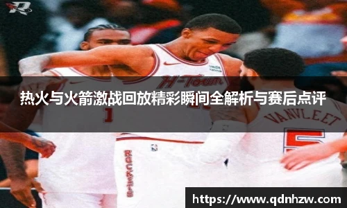 热火与火箭激战回放精彩瞬间全解析与赛后点评