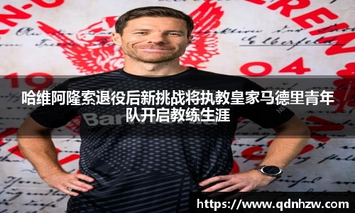 哈维阿隆索退役后新挑战将执教皇家马德里青年队开启教练生涯