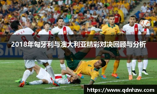 2018年匈牙利与澳大利亚精彩对决回顾与分析