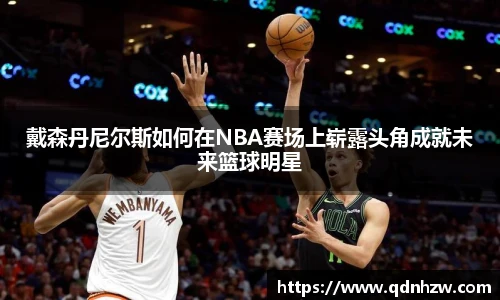 戴森丹尼尔斯如何在NBA赛场上崭露头角成就未来篮球明星