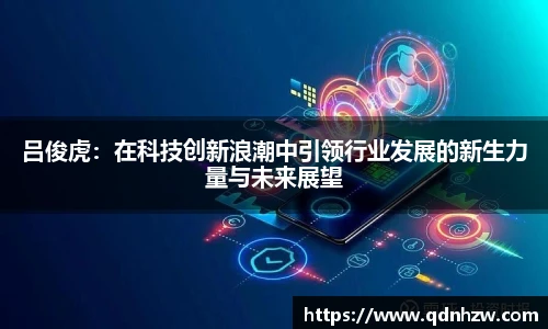 吕俊虎：在科技创新浪潮中引领行业发展的新生力量与未来展望