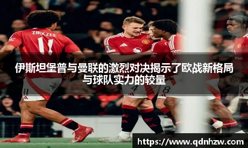 伊斯坦堡普与曼联的激烈对决揭示了欧战新格局与球队实力的较量