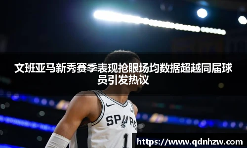文班亚马新秀赛季表现抢眼场均数据超越同届球员引发热议