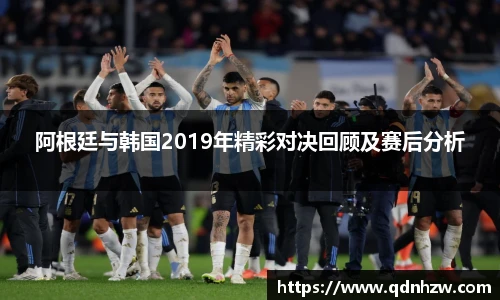 阿根廷与韩国2019年精彩对决回顾及赛后分析