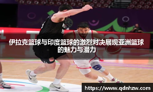 伊拉克篮球与印度篮球的激烈对决展现亚洲篮球的魅力与潜力