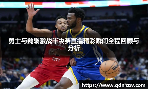 勇士与鹈鹕激战半决赛直播精彩瞬间全程回顾与分析